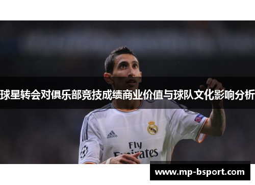 球星转会对俱乐部竞技成绩商业价值与球队文化影响分析