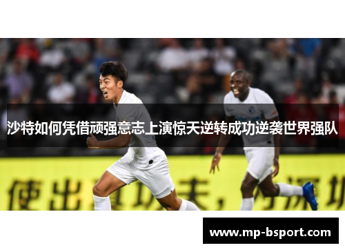 沙特如何凭借顽强意志上演惊天逆转成功逆袭世界强队