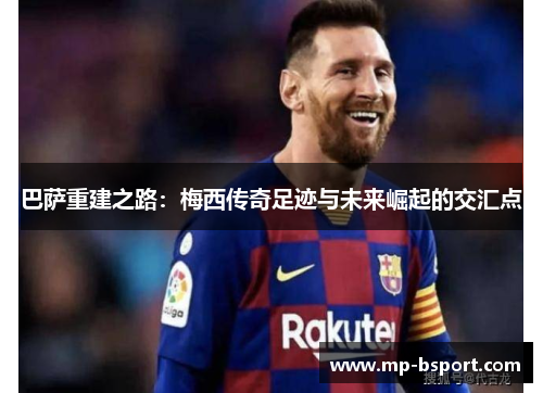 巴萨重建之路：梅西传奇足迹与未来崛起的交汇点