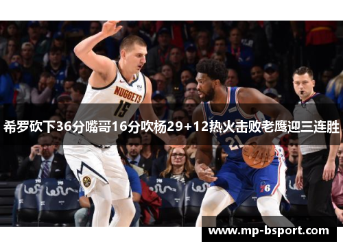 希罗砍下36分嘴哥16分吹杨29+12热火击败老鹰迎三连胜
