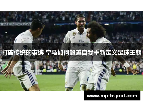 打破传统的束缚 皇马如何超越自我重新定义足球王朝