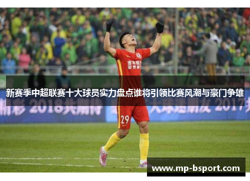 新赛季中超联赛十大球员实力盘点谁将引领比赛风潮与豪门争雄