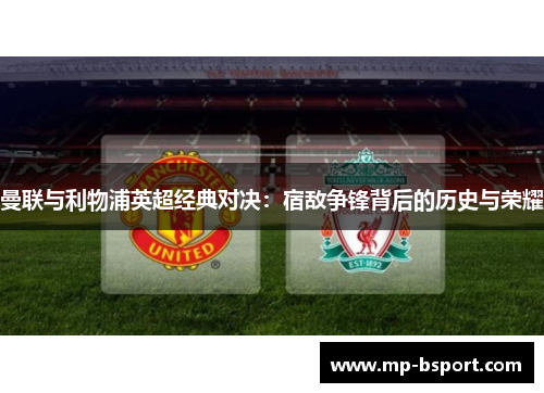 曼联与利物浦英超经典对决：宿敌争锋背后的历史与荣耀