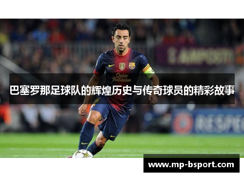 巴塞罗那足球队的辉煌历史与传奇球员的精彩故事