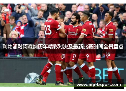 利物浦对阿森纳历年精彩对决及最新比赛时间全景盘点