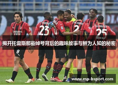 揭开托雷斯那些绰号背后的趣味故事与鲜为人知的秘密