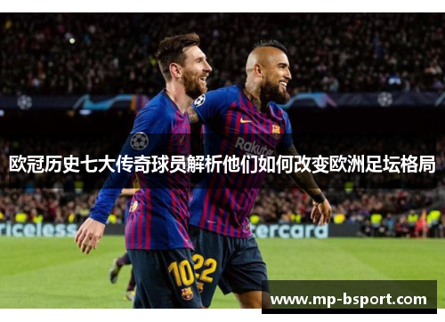 欧冠历史七大传奇球员解析他们如何改变欧洲足坛格局