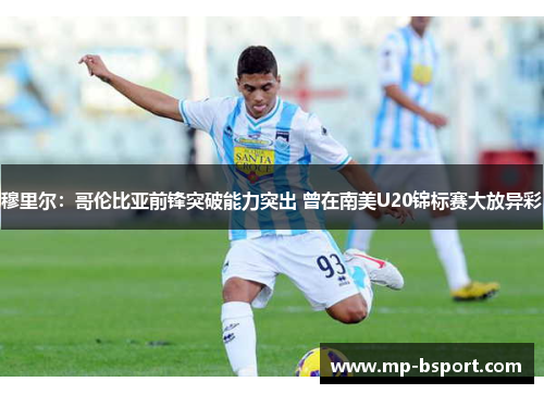 穆里尔：哥伦比亚前锋突破能力突出 曾在南美U20锦标赛大放异彩