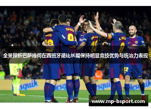 全景探析巴萨缘何在西班牙德比长期保持明显竞技优势与统治力表现