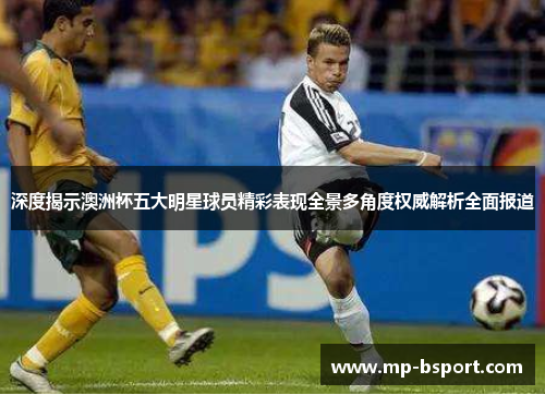 深度揭示澳洲杯五大明星球员精彩表现全景多角度权威解析全面报道 深度揭示澳洲杯五大明星球员精彩表现全景多角度权威解析全面报道