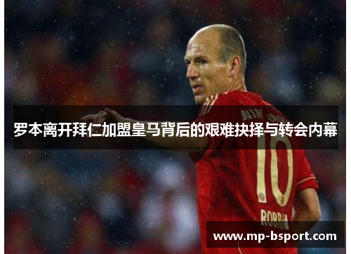 罗本离开拜仁加盟皇马背后的艰难抉择与转会内幕