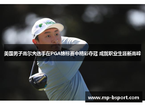 美国男子高尔夫选手在PGA锦标赛中精彩夺冠 成就职业生涯新高峰
