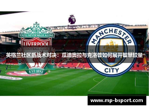 英格兰社区盾战术对决:瓜迪奥拉与克洛普如何展开智慧较量 英格兰社区盾战术对决:瓜迪奥拉与克洛普如何展开智慧较量