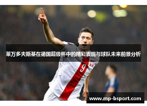 莱万多夫斯基在德国超级杯中的精彩表现与球队未来前景分析