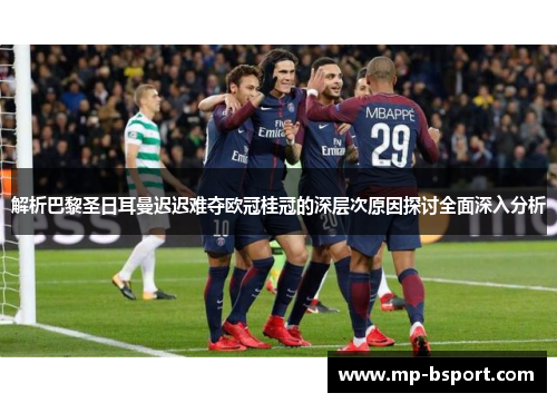 解析巴黎圣日耳曼迟迟难夺欧冠桂冠的深层次原因探讨全面深入分析