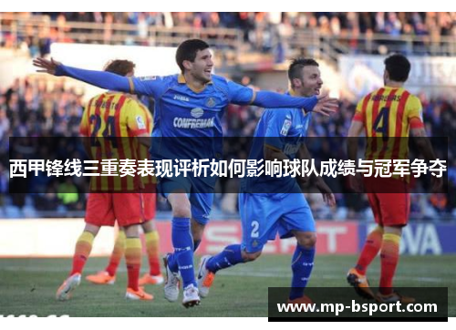 西甲锋线三重奏表现评析如何影响球队成绩与冠军争夺