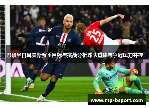 巴黎圣日耳曼新赛季目标与挑战分析球队重建与争冠压力并存