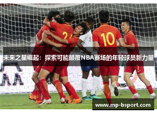 未来之星崛起：探索可能颠覆NBA赛场的年轻球员新力量