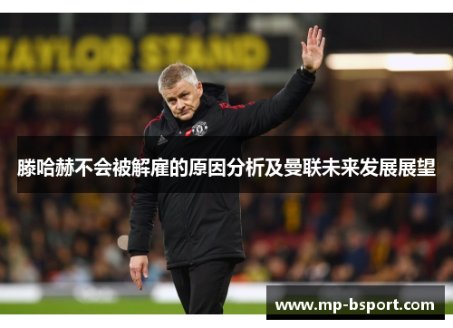 滕哈赫不会被解雇的原因分析及曼联未来发展展望