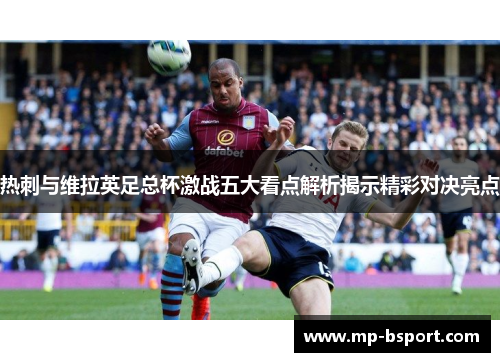 热刺与维拉英足总杯激战五大看点解析揭示精彩对决亮点