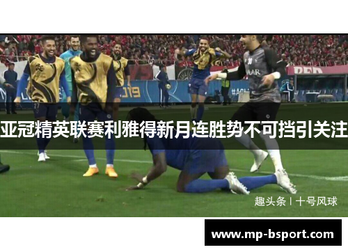 亚冠精英联赛利雅得新月连胜势不可挡引关注