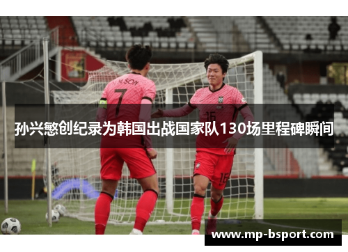 孙兴慜创纪录为韩国出战国家队130场里程碑瞬间