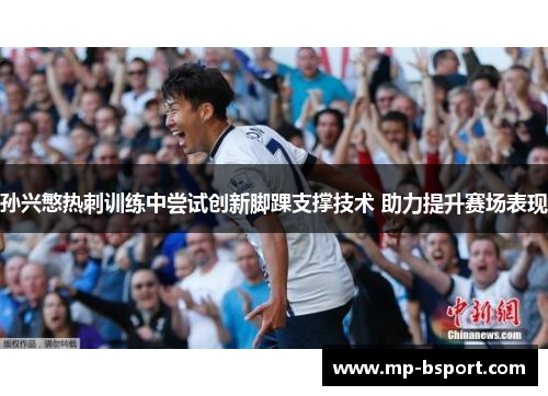 孙兴慜热刺训练中尝试创新脚踝支撑技术 助力提升赛场表现