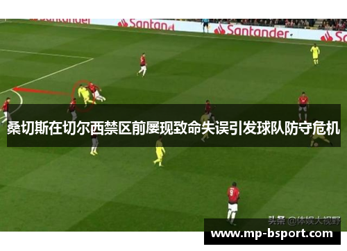 桑切斯在切尔西禁区前屡现致命失误引发球队防守危机