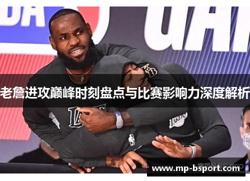 老詹进攻巅峰时刻盘点与比赛影响力深度解析 老詹进攻巅峰时刻盘点与比赛影响力深度解析