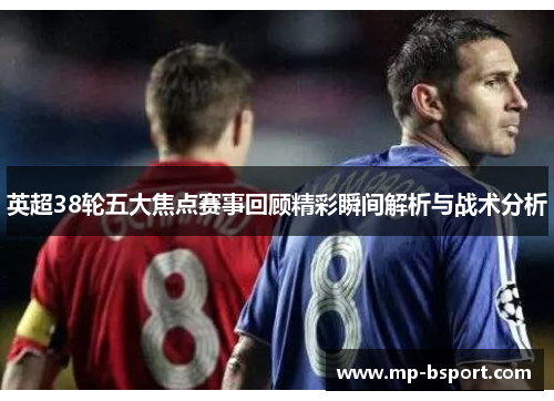 英超38轮五大焦点赛事回顾精彩瞬间解析与战术分析