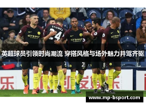 英超球员引领时尚潮流 穿搭风格与场外魅力并驾齐驱