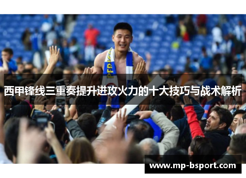 西甲锋线三重奏提升进攻火力的十大技巧与战术解析
