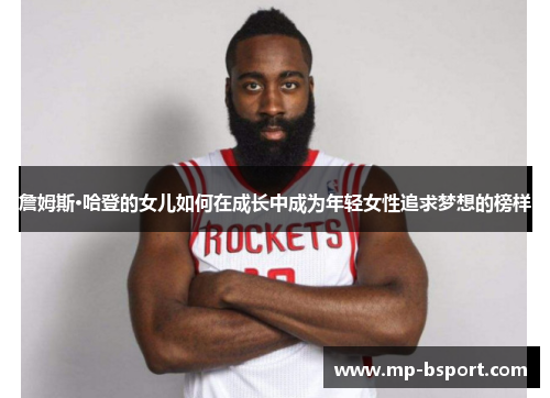 詹姆斯·哈登的女儿如何在成长中成为年轻女性追求梦想的榜样