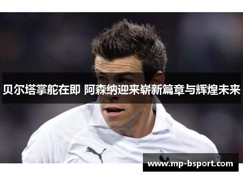 贝尔塔掌舵在即 阿森纳迎来崭新篇章与辉煌未来