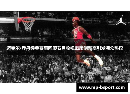迈克尔·乔丹经典赛事回顾节目收视率屡创新高引发观众热议